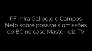 ​PF mira Galípolo e Campos Neto sobre possíveis omissões do BC no caso Master, diz TV 